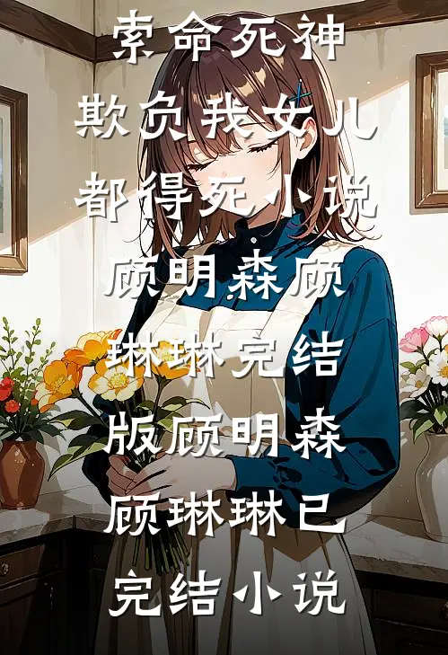 化身索命死神，欺负我女儿都得死小说顾明森顾琳琳完结版