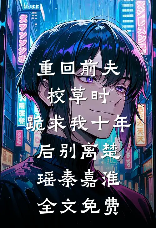 重回前夫校草时，跪求我十年后别离楚瑶秦嘉淮全文免费