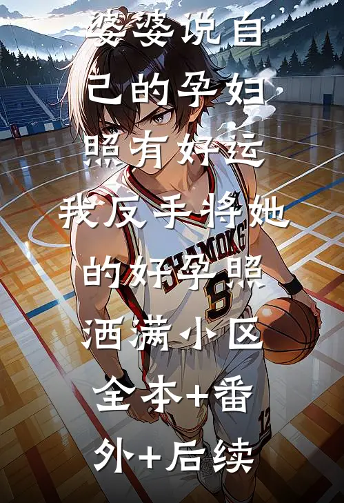 婆婆说自己的孕妇照有好运，我反手将她的好孕照洒满小区全本+番外+后续