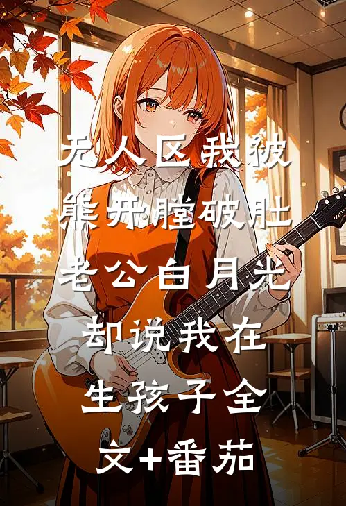无人区我被熊开膛破肚，老公白月光却说我在生孩子全文+番茄