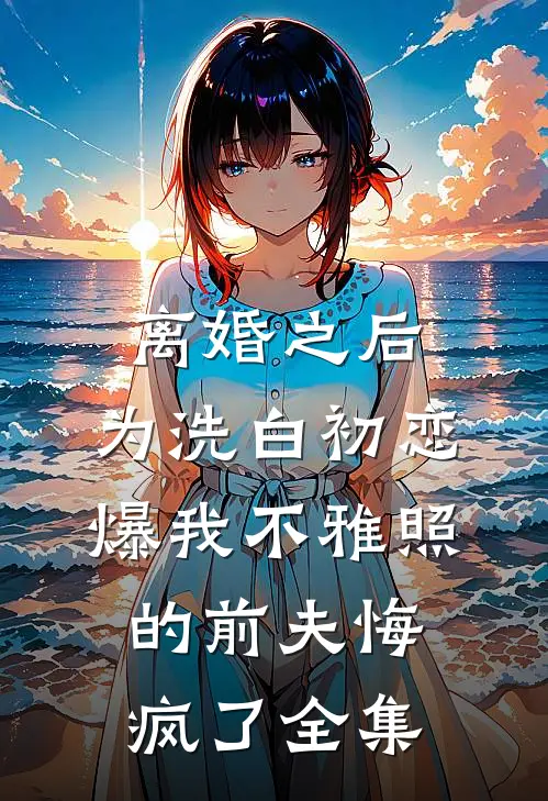 离婚之后，为洗白初恋爆我不雅照的前夫悔疯了全集