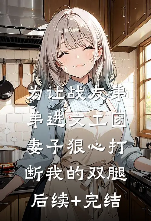 为让战友弟弟进文工团，妻子狠心打断我的双腿后续+完结