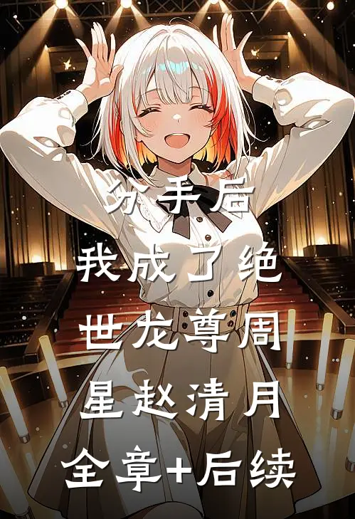 分手后，我成了绝世龙尊周星赵清月:全章+后续
