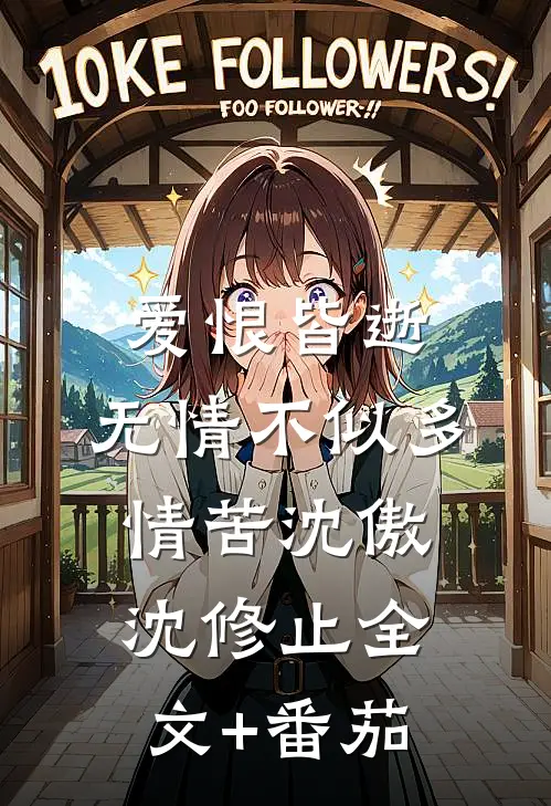 爱恨皆逝，无情不似多情苦沈傲沈修止全文+番茄