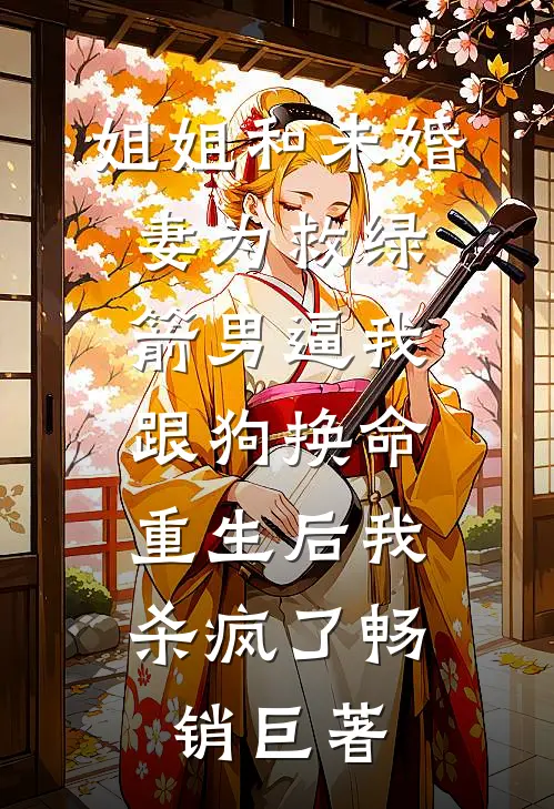姐姐和未婚妻为救绿箭男逼我跟狗换命，重生后我杀疯了畅销巨著