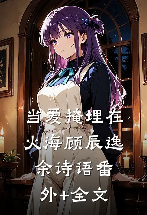 当爱掩埋在火海顾辰逸余诗语(番外)+(全文)