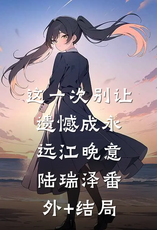 这一次别让遗憾成永远江晚意陆瑞泽(番外)+(结局)