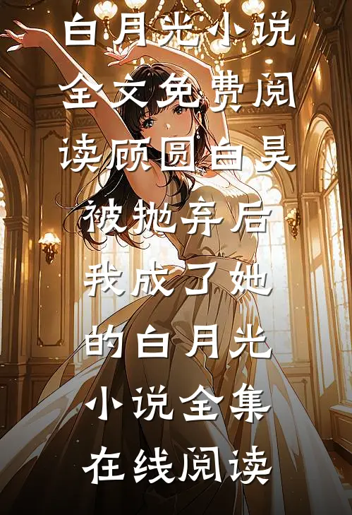 顾圆白昊被抛弃后,我成了她的白月光小说