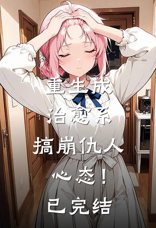 重生成治愈系，搞崩仇人心态！已完结