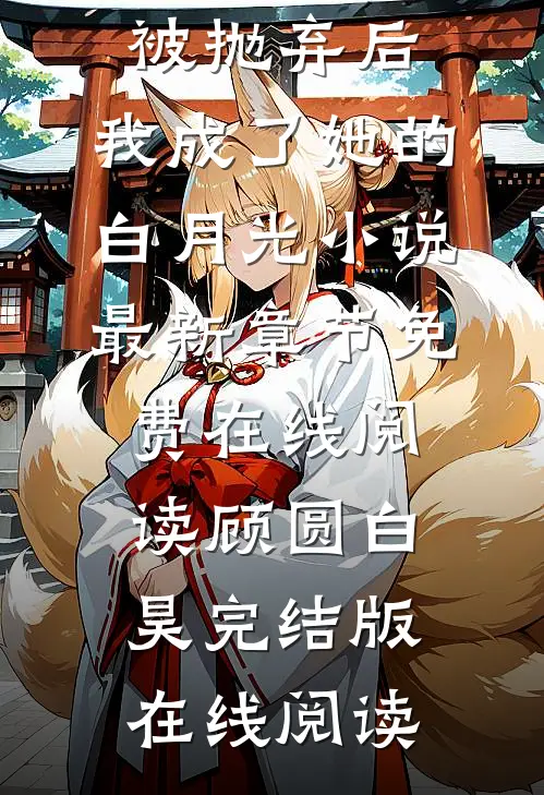 顾圆白昊被抛弃后，我成了她的白月光小说