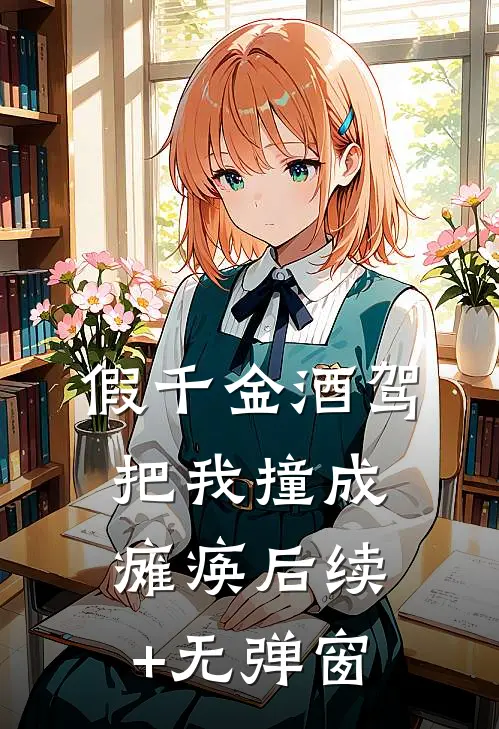 假千金酒驾把我撞成瘫痪后续+无弹窗