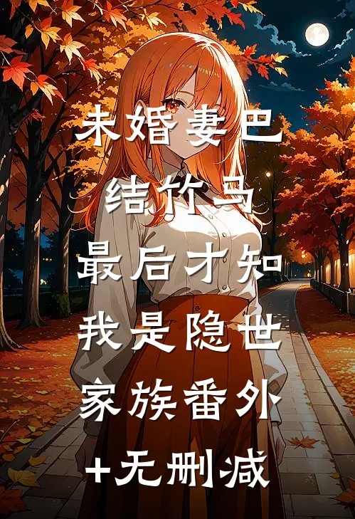 未婚妻巴结竹马，最后才知我是隐世家族番外+无删减