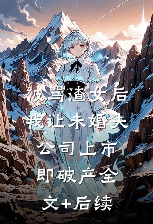 被骂渣女后，我让未婚夫公司上市即破产全文+后续