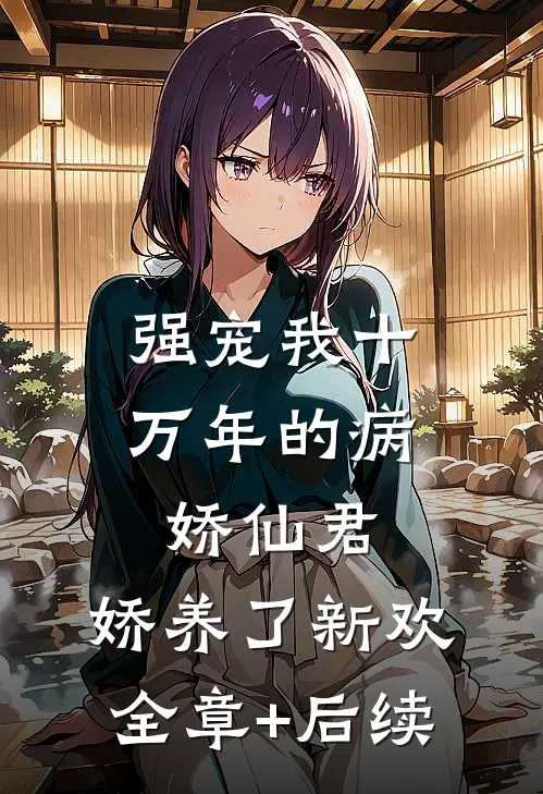 强宠我十万年的病娇仙君，娇养了新欢全章+后续