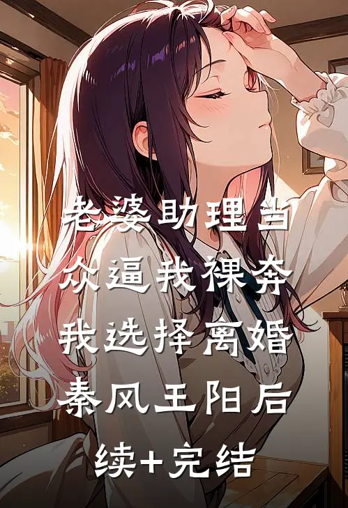 老婆助理当众逼我裸奔，我选择离婚秦风王阳后续+完结