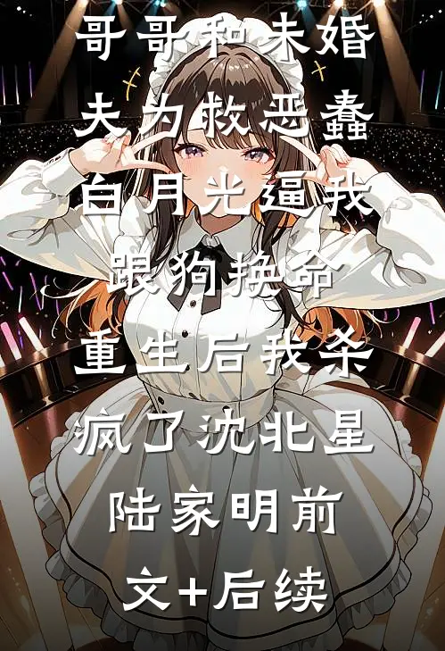 哥哥和未婚夫为救恶蠢白月光逼我跟狗换命，重生后我杀疯了沈北星陆家明前文+后续
