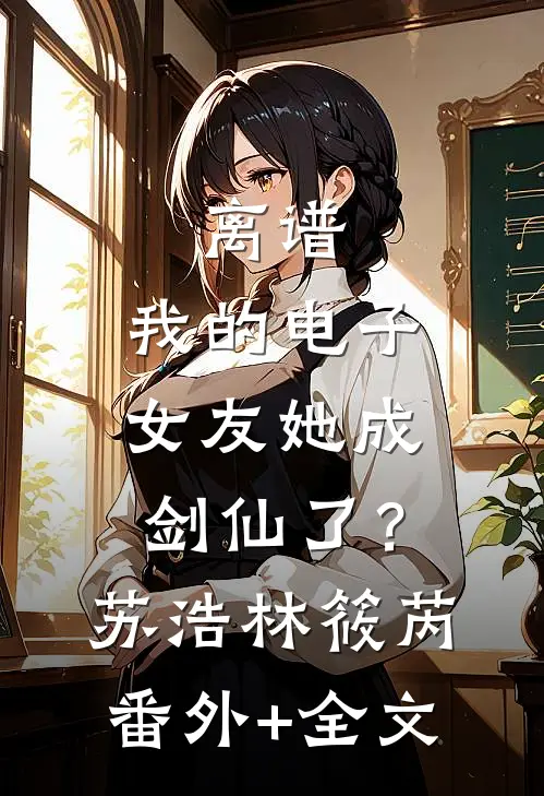 离谱：我的电子女友她成剑仙了？苏浩林筱芮(番外)+(全文)