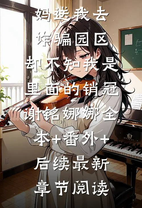 爸妈送我去诈骗园区，却不知我是里面的销冠谢铭娜娜全本+番外+后续