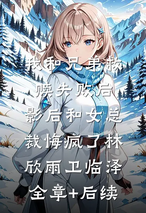 我和兄弟救赎失败后，影后和女总裁悔疯了林欣雨卫临泽全章+后续