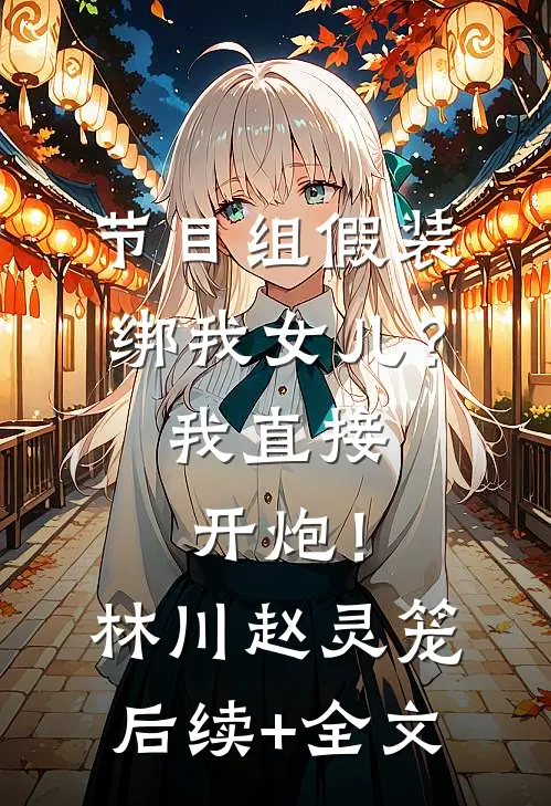 节目组假装绑我女儿？我直接开炮！林川赵灵笼后续+全文