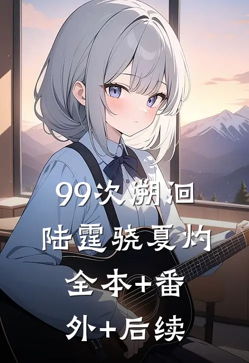 99次溯洄陆霆骁夏灼全本+番外+后续