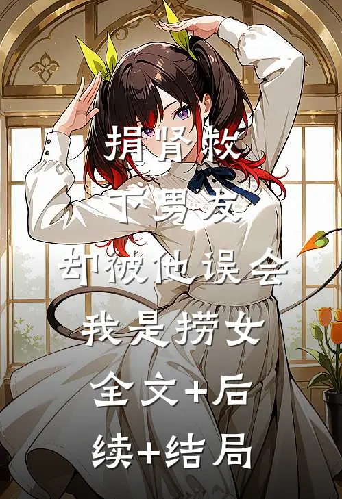 捐肾救下男友，却被他误会我是捞女全文+后续+结局
