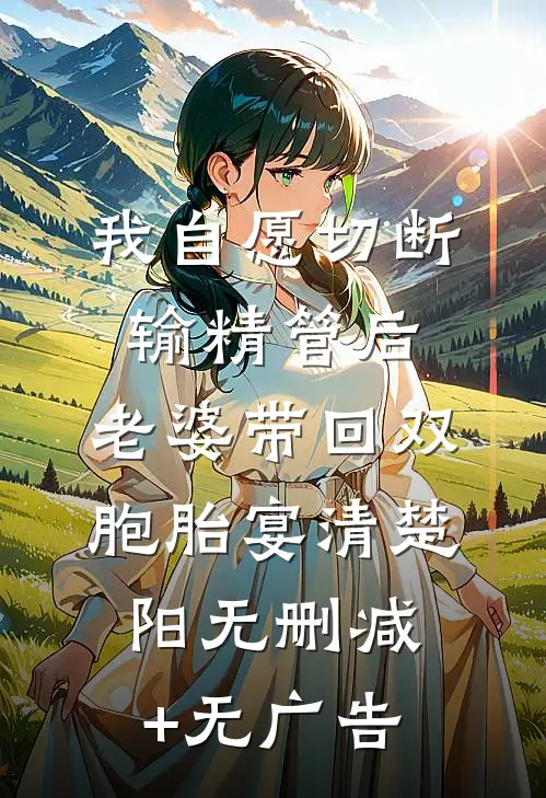 我自愿切断输精管后，老婆带回双胞胎宴清楚阳无删减+无广告