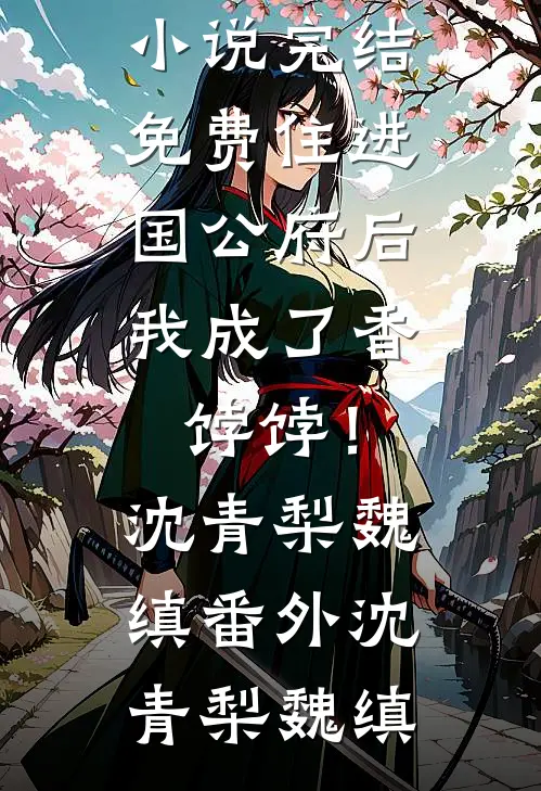 住进国公府后，我成了香饽饽！沈青梨魏缜番外