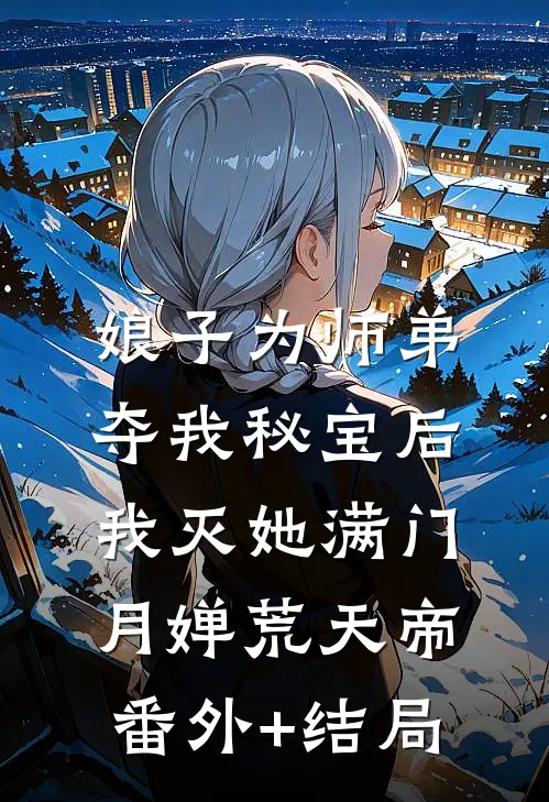 娘子为师弟夺我秘宝后，我灭她满门月婵荒天帝(番外)+(结局)