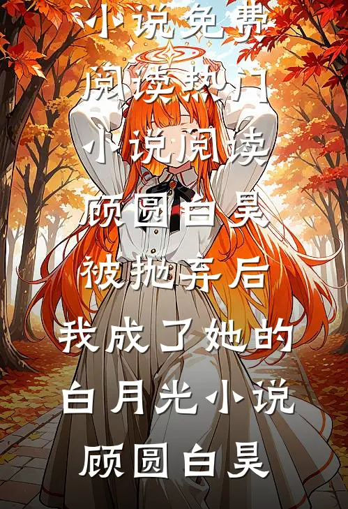 顾圆白昊被抛弃后，我成了她的白月光小说