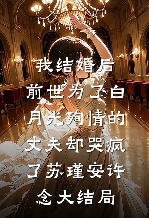 我结婚后，前世为了白月光殉情的丈夫却哭疯了苏瑾安许念大结局