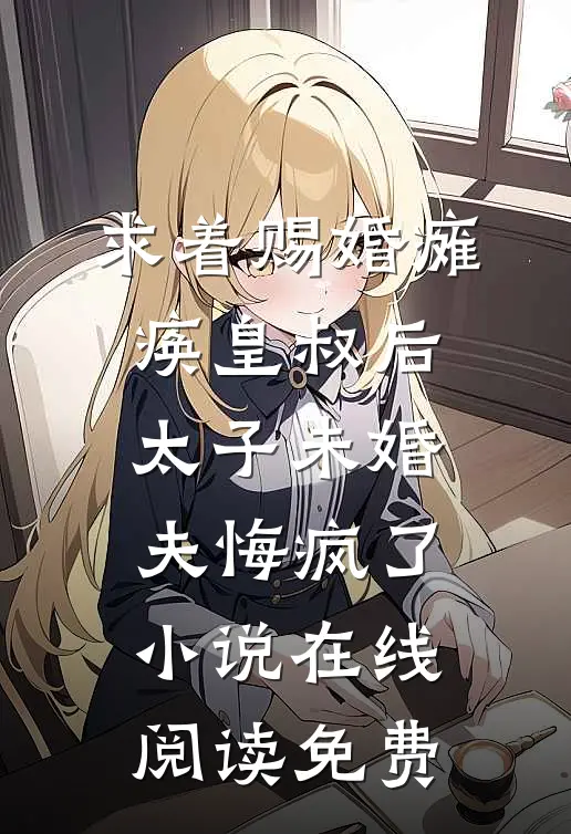 求着赐婚瘫痪皇叔后，太子未婚夫悔疯了小说在线阅读免费