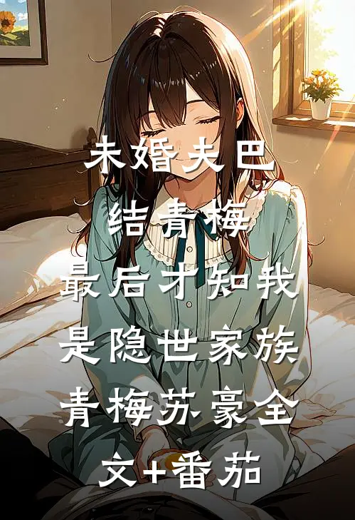 未婚夫巴结青梅，最后才知我是隐世家族青梅苏豪全文+番茄