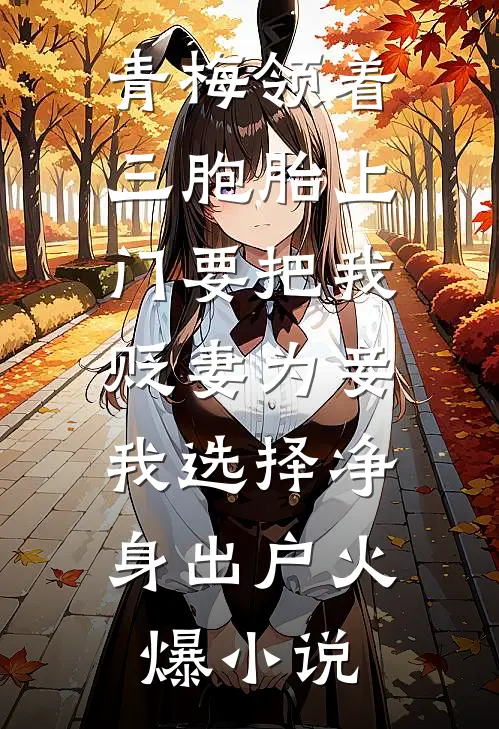 青梅领着三胞胎上门要把我贬妻为妾，我选择净身出户火爆小说