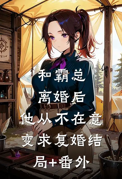 和霸总离婚后，他从不在意变求复婚结局+番外
