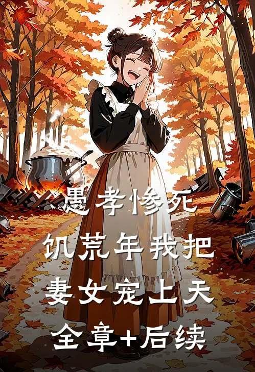 愚孝惨死，饥荒年我把妻女宠上天全章+后续