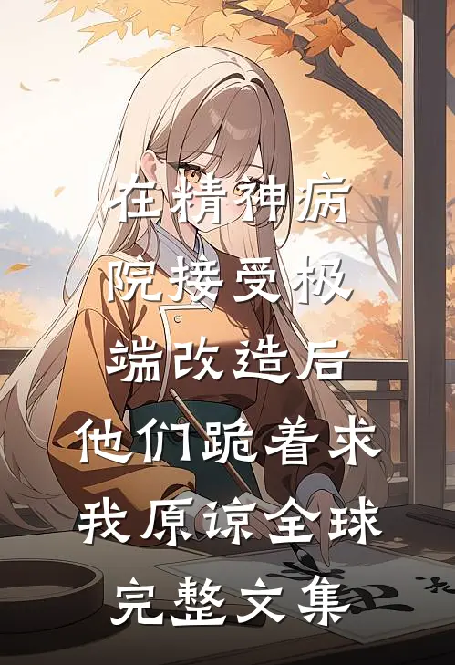 在精神病院接受极端改造后，他们跪着求我原谅全球完整文集