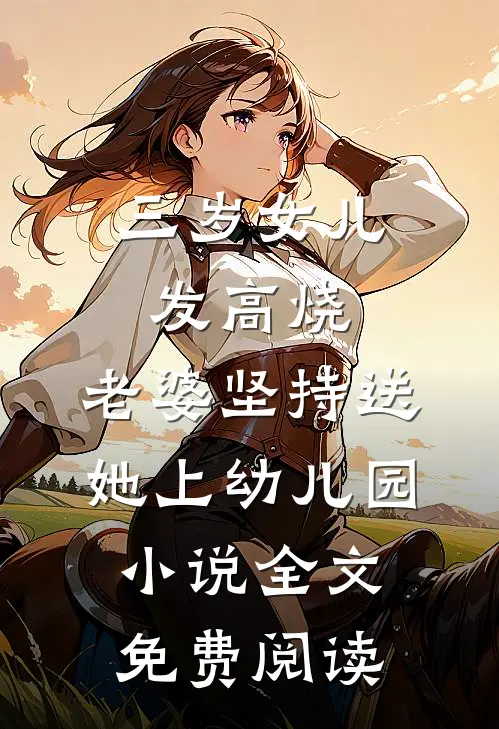 三岁女儿发高烧，老婆坚持送她上幼儿园小说全文免费阅读