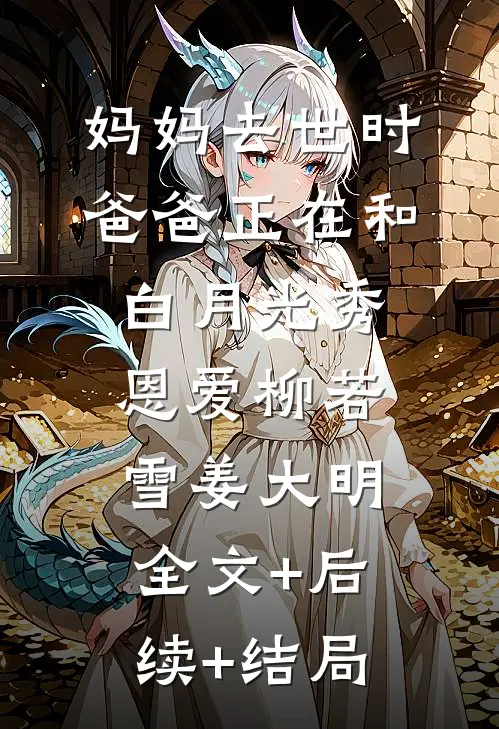 妈妈去世时，爸爸正在和白月光秀恩爱柳若雪姜大明:全文+后续+结局