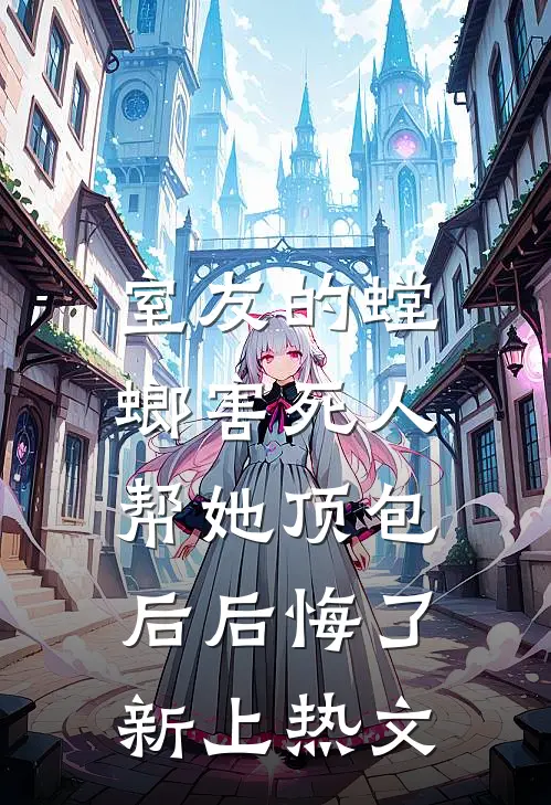 室友的螳螂害死人，帮她顶包后后悔了新上热文