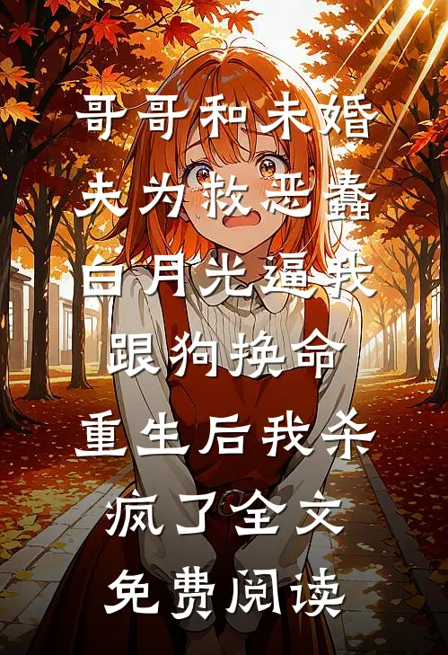 哥哥和未婚夫为救恶蠢白月光逼我跟狗换命，重生后我杀疯了全文免费阅读