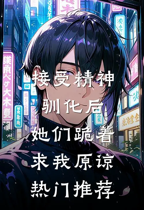 接受精神驯化后，她们跪着求我原谅热门推荐