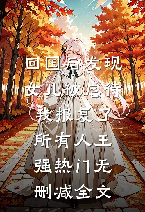 回国后发现女儿被虐待，我报复了所有人王强热门无删减全文