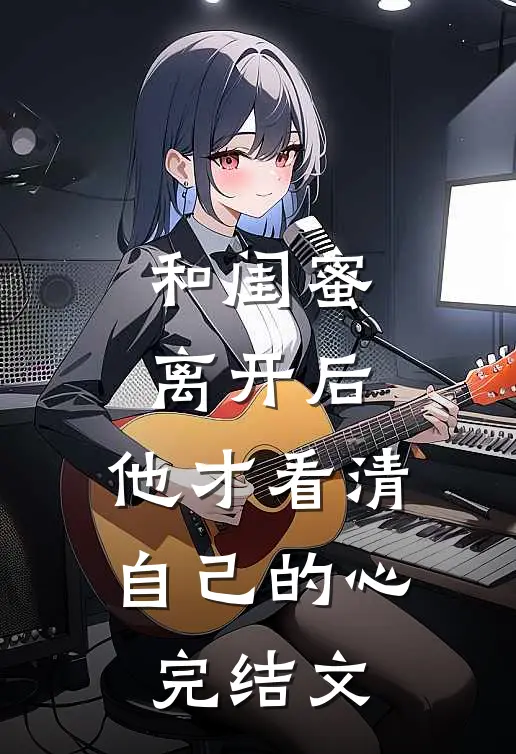 和闺蜜离开后，他才看清自己的心完结文