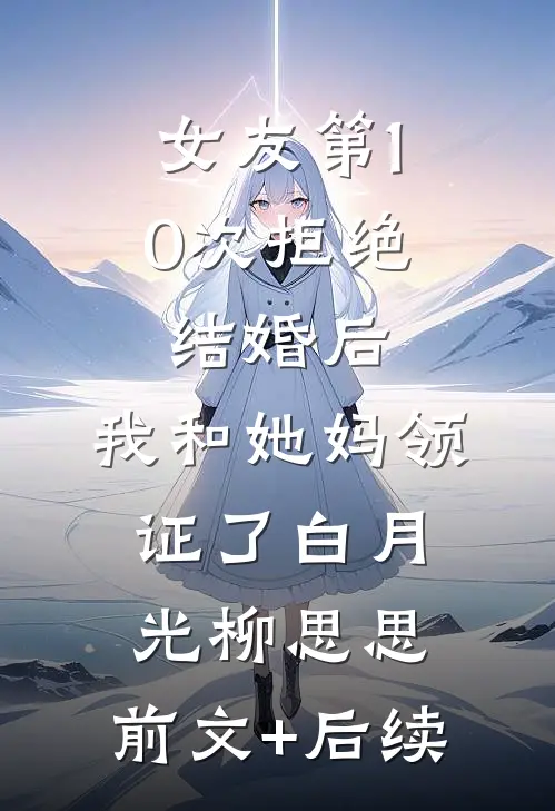 女友第10次拒绝结婚后，我和她妈领证了白月光柳思思:前文+后续