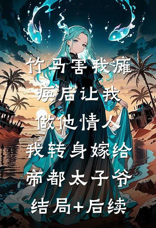 竹马害我瘫痪后让我做他情人，我转身嫁给帝都太子爷结局+后续