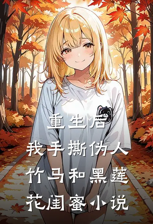 重生后，我手撕伪人竹马和黑莲花闺蜜小说