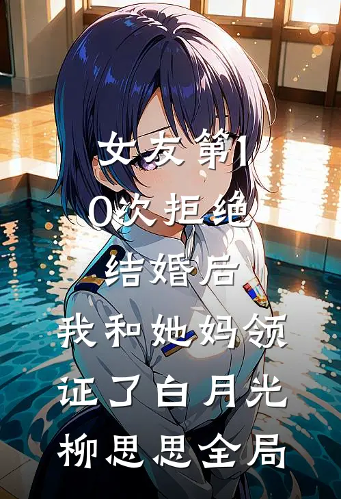 女友第10次拒绝结婚后，我和她妈领证了白月光柳思思全局