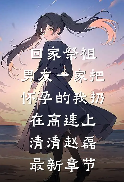 回家祭祖，男友一家把怀孕的我扔在高速上清清赵磊最新章节
