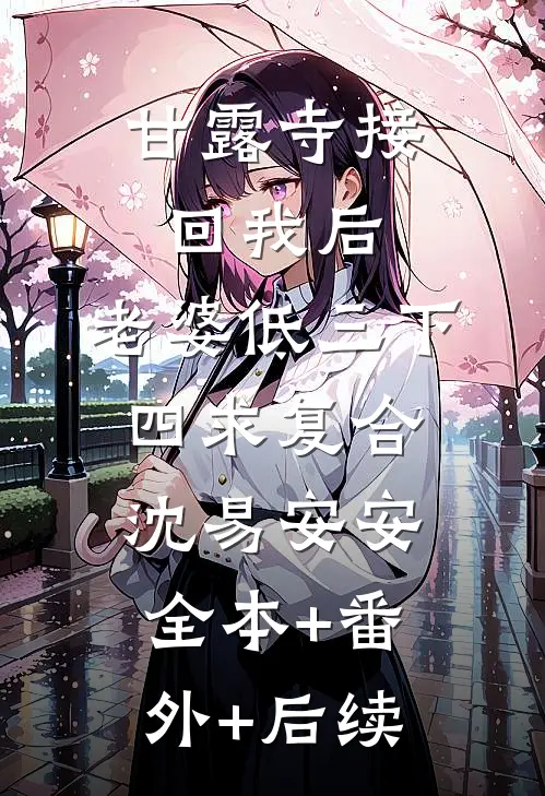 甘露寺接回我后，老婆低三下四求复合沈易安安全本+番外+后续